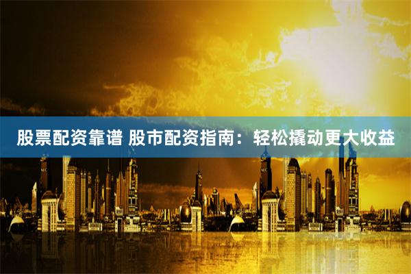 股票配资靠谱 股市配资指南：轻松撬动更大收益