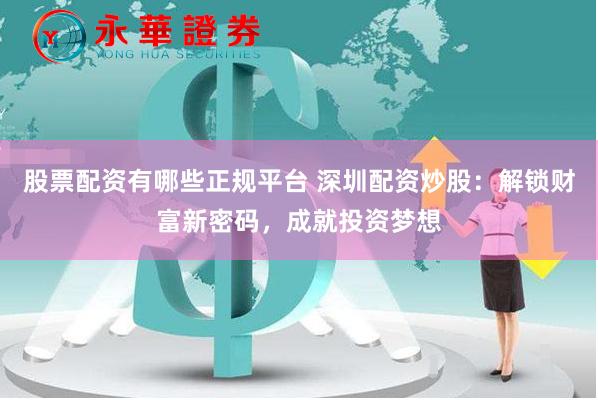 股票配资有哪些正规平台 深圳配资炒股：解锁财富新密码，成就投资梦想