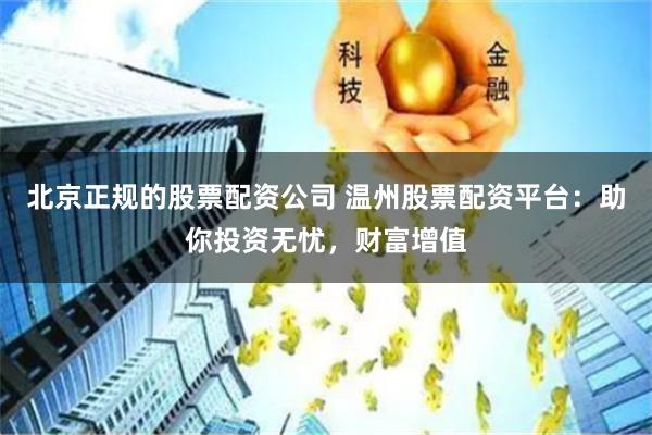 北京正规的股票配资公司 温州股票配资平台:助你投资无忧,财富增值