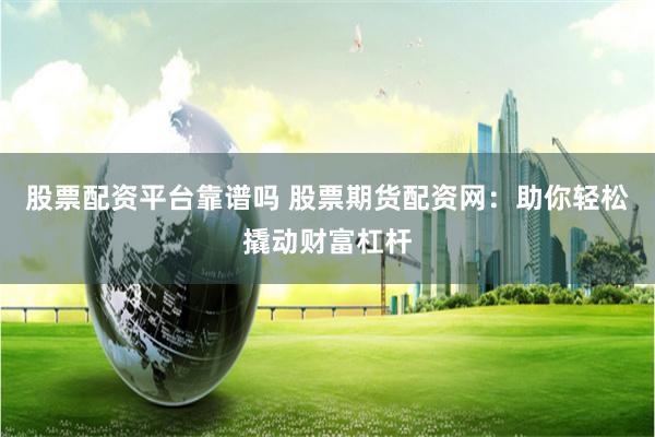 股票配资平台靠谱吗 股票期货配资网：助你轻松撬动财富杠杆