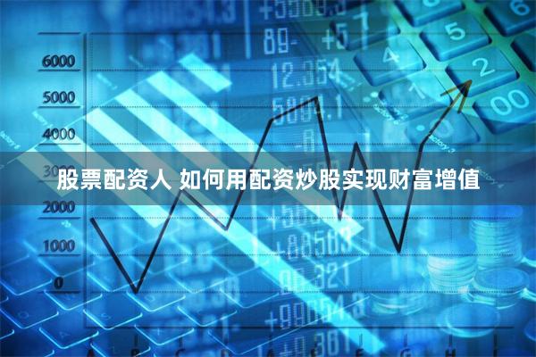 股票配资人 如何用配资炒股实现财富增值