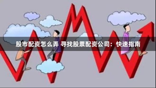 股市配资怎么弄 寻找股票配资公司：快速指南