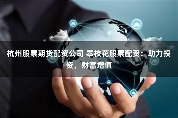杭州股票期货配资公司 攀枝花股票配资：助力投资，财富增值