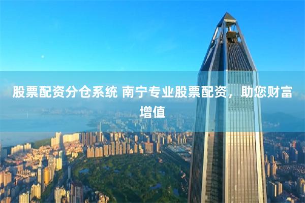 股票配资分仓系统 南宁专业股票配资,助您财富增值
