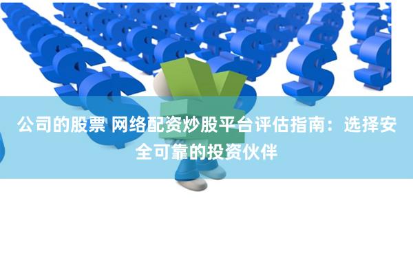 公司的股票 网络配资炒股平台评估指南：选择安全可靠的投资伙伴