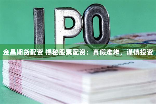 金昌期货配资 揭秘股票配资：真假难辨，谨慎投资