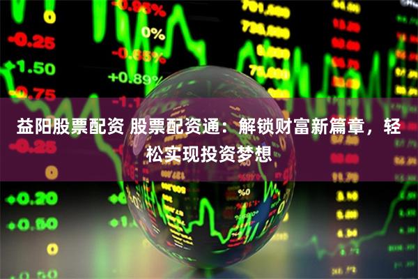 益阳股票配资 股票配资通:解锁财富新篇章,轻松实现投资梦想