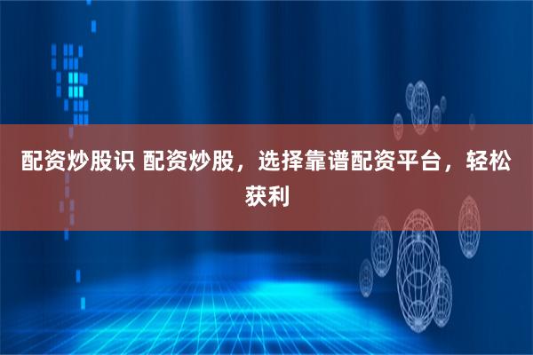 配资炒股识 配资炒股,选择靠谱配资平台,轻松获利