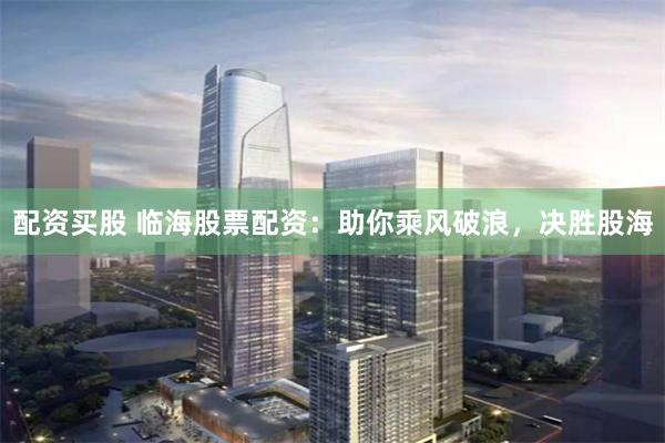 配资买股 临海股票配资：助你乘风破浪，决胜股海