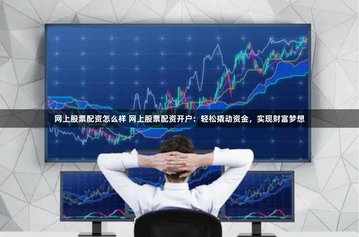 网上股票配资怎么样 网上股票配资开户:轻松撬动资金,实现财富梦想
