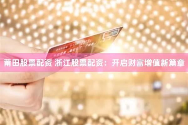 莆田股票配资 浙江股票配资:开启财富增值新篇章
