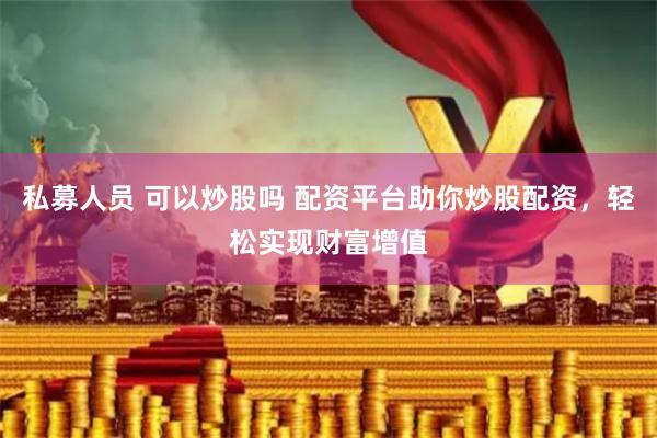 私募人员 可以炒股吗 配资平台助你炒股配资，轻松实现财富增值