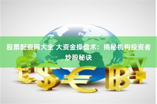 股票配资网大全 大资金操盘术:揭秘机构投资者炒股秘诀